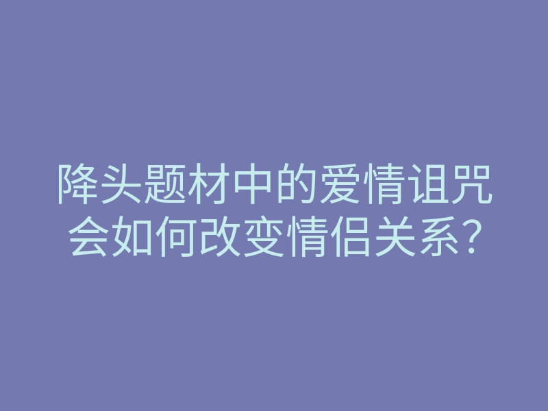 降头题材中的爱情诅咒会如何改变情侣关系?