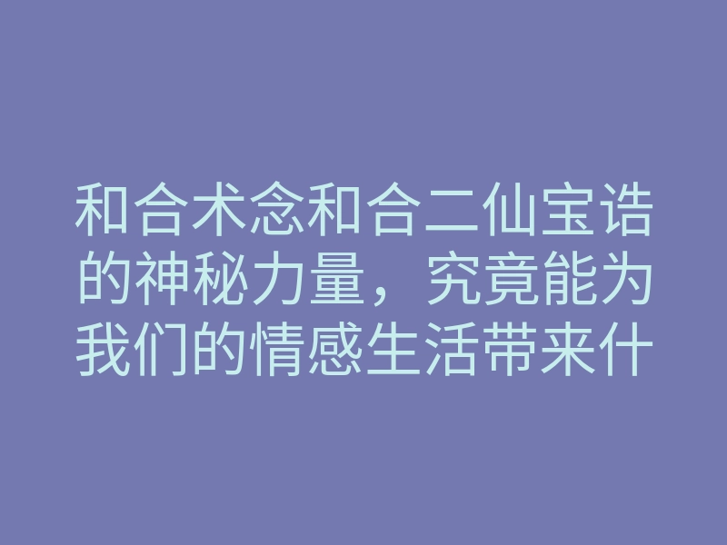 和合术念和合二仙宝诰的神秘力量,究竟能为我们的情感生活带来什么变化?