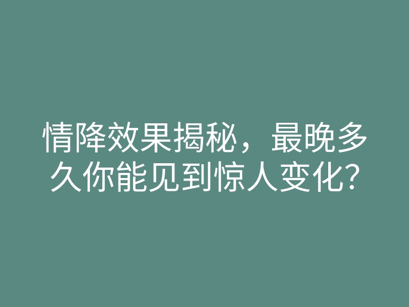 情降效果揭秘,最晚多久你能见到惊人变化?