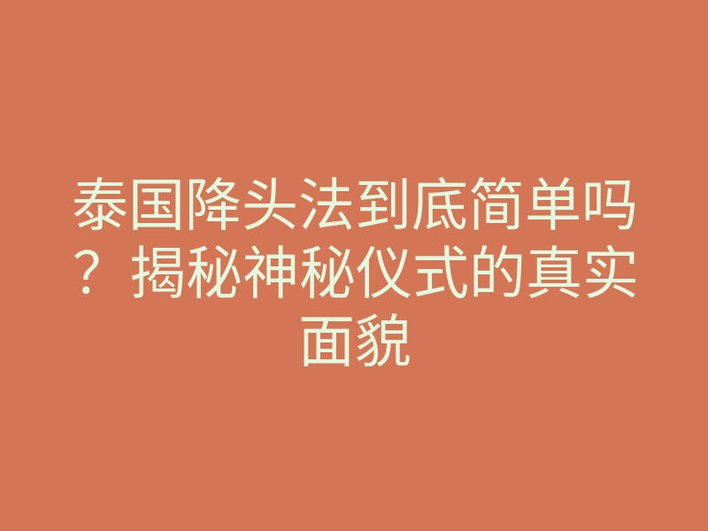 泰国降头法到底简单吗?揭秘神秘仪式的真实面貌