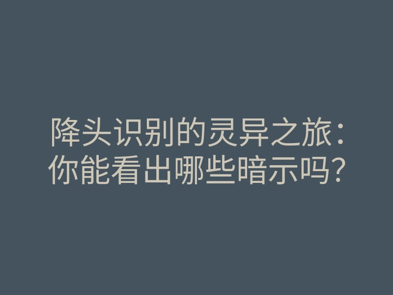 降头识别的灵异之旅：你能看出哪些暗示吗？