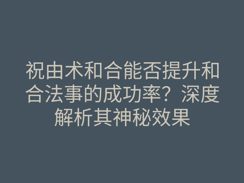 祝由术和合能否提升和合法事的成功率?深度解析其神秘效果