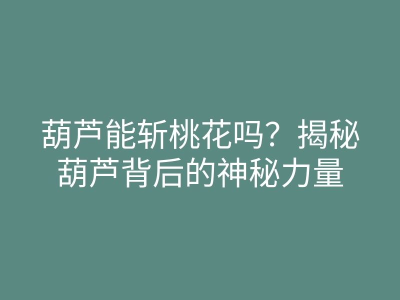 葫芦能斩桃花吗?揭秘葫芦背后的神秘力量