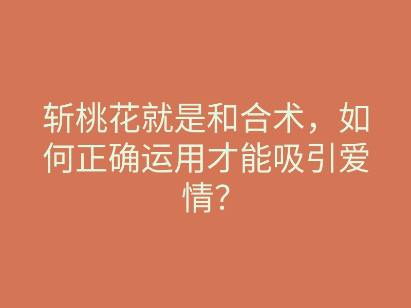 斩桃花就是和合术,如何正确运用才能吸引爱情?