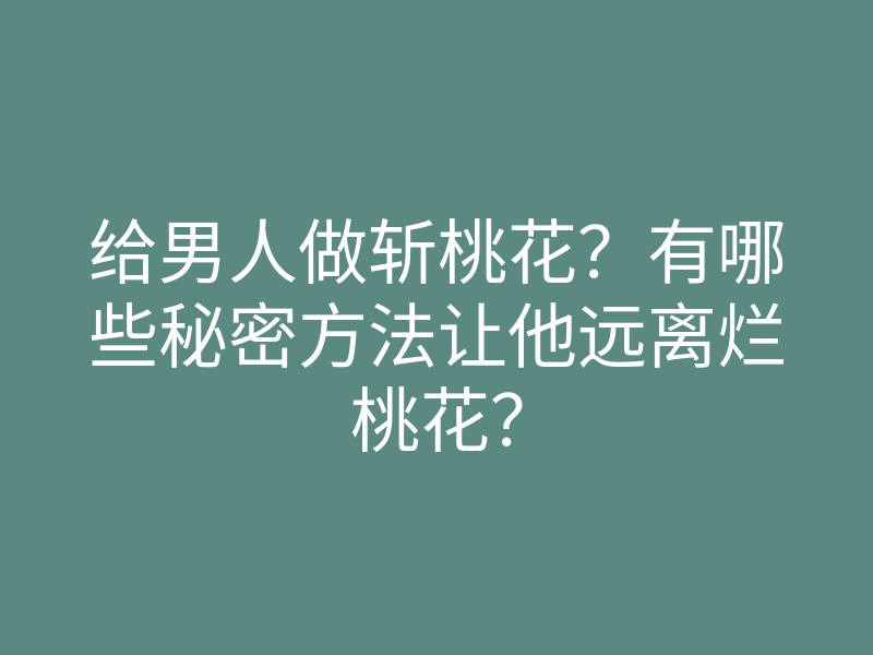 给男人做斩桃花?有哪些秘密方法让他远离烂桃花?