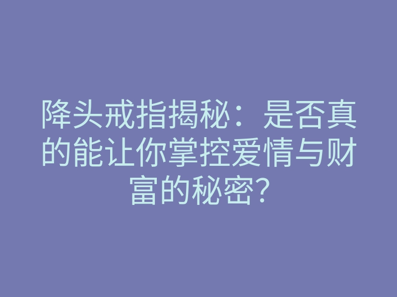降头戒指揭秘:是否真的能让你掌控爱情与财富的秘密?