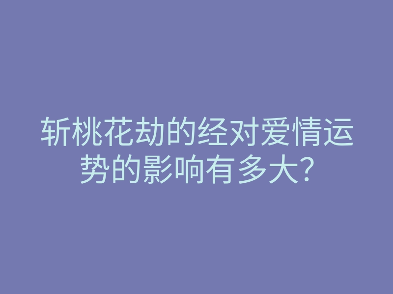 斩桃花劫的经对爱情运势的影响有多大?