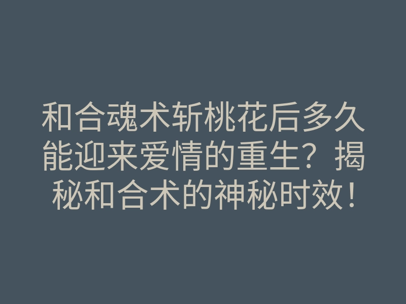 和合魂术斩桃花后多久能迎来爱情的重生?揭秘和合术的神秘时效!