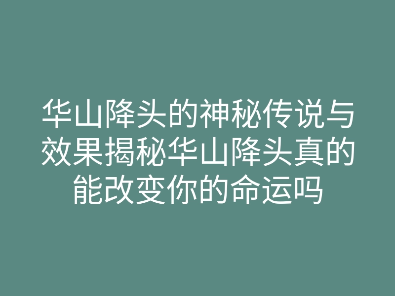 华山降头的神秘传说与效果揭秘华山降头真的能改变你的命运吗