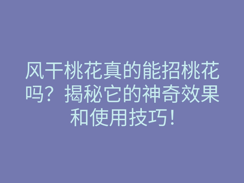 风干桃花真的能招桃花吗?揭秘它的神奇效果和使用技巧!