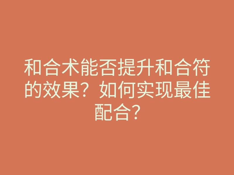 和合术能否提升和合符的效果?如何实现最佳配合?