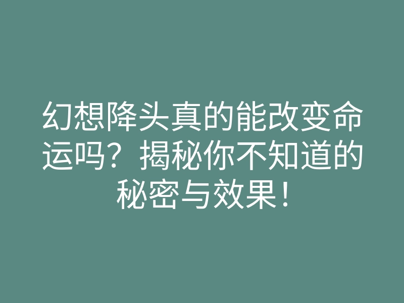 幻想降头真的能改变命运吗?揭秘你不知道的秘密与效果!