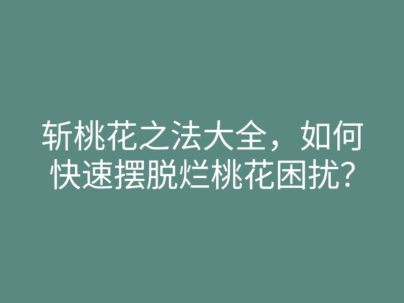 斩桃花之法大全,如何快速摆脱烂桃花困扰?