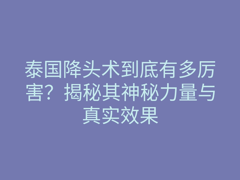 泰国降头术到底有多厉害？揭秘其神秘力量与真实效果