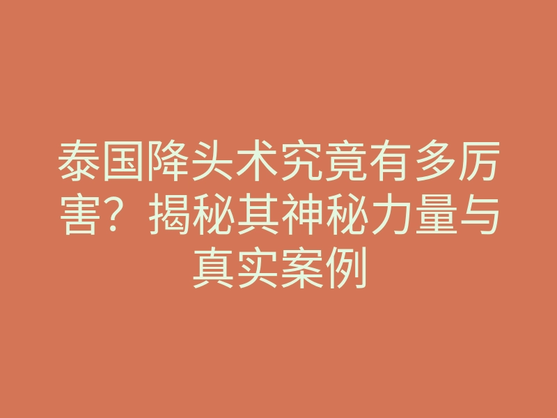 泰国降头术究竟有多厉害？揭秘其神秘力量与真实案例
