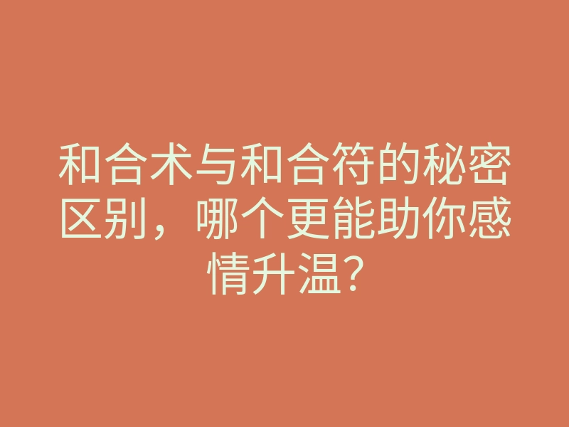 和合术与和合符的秘密区别,哪个更能助你感情升温?