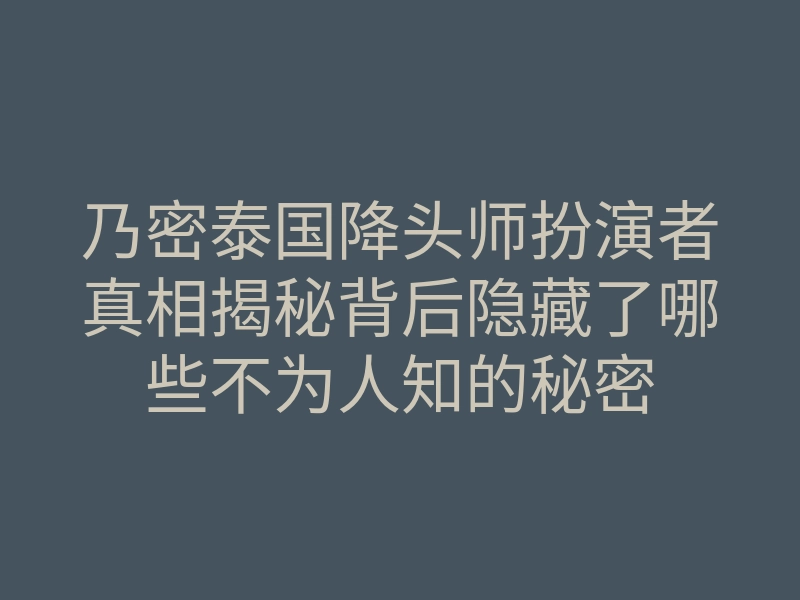 乃密泰国降头师扮演者真相揭秘背后隐藏了哪些不为人知的秘密