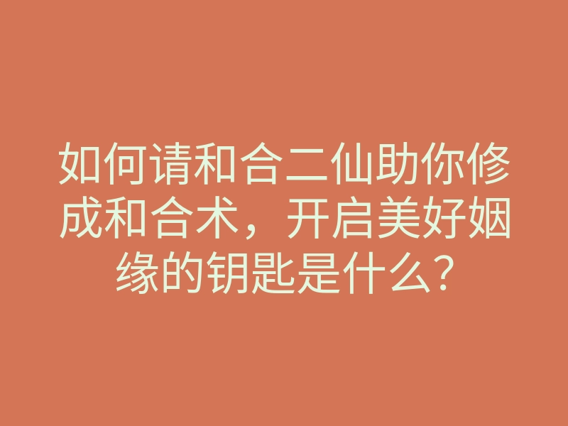 如何请和合二仙助你修成和合术,开启美好姻缘的钥匙是什么?