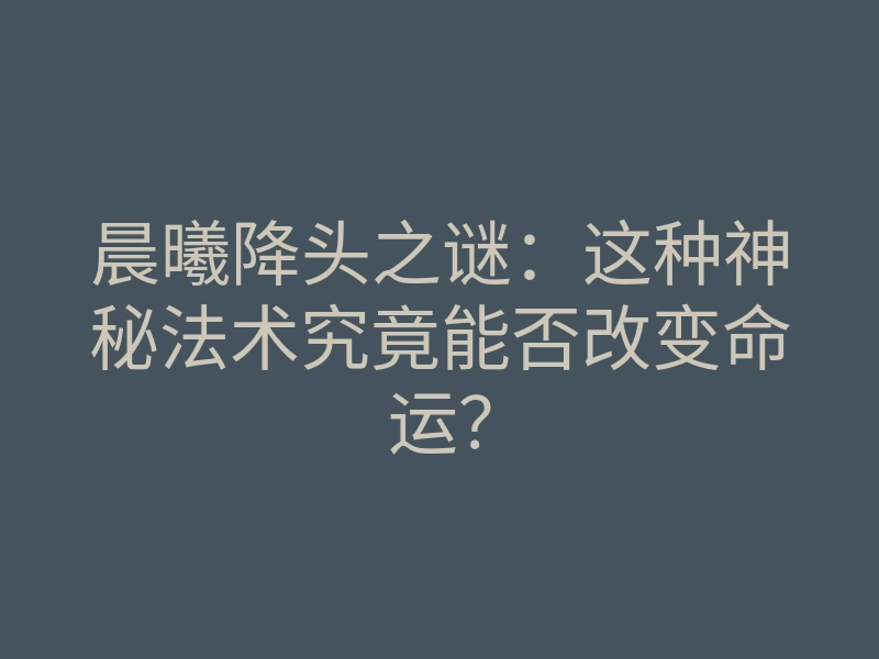 晨曦降头之谜:这种神秘法术究竟能否改变命运?