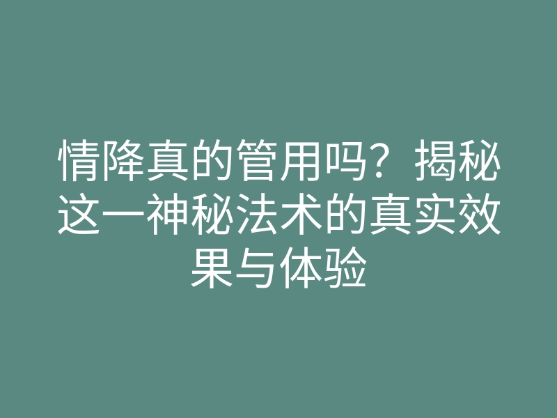 情降真的管用吗？揭秘这一神秘法术的真实效果与体验