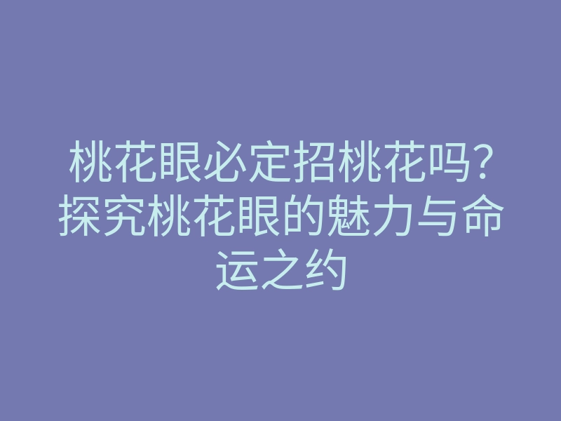 桃花眼必定招桃花吗?探究桃花眼的魅力与命运之约