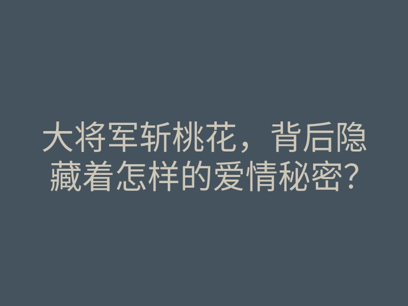 大将军斩桃花,背后隐藏着怎样的爱情秘密?