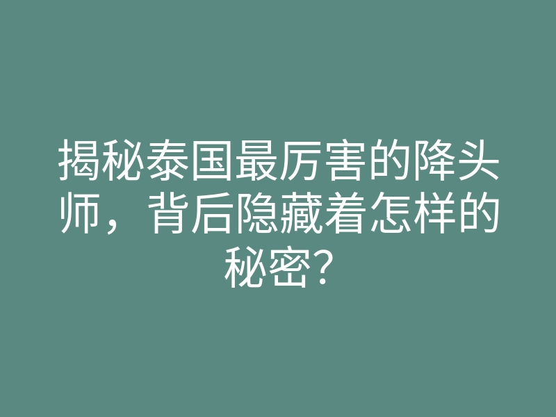 揭秘泰国最厉害的降头师,背后隐藏着怎样的秘密?