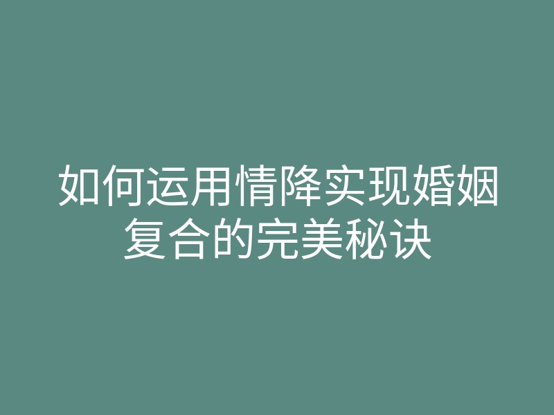 如何运用情降实现婚姻复合的完美秘诀