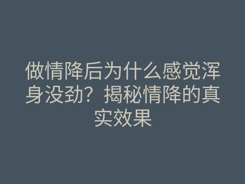 做情降后为什么感觉浑身没劲?揭秘情降的真实效果