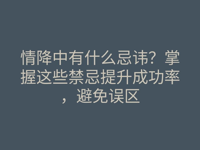情降中有什么忌讳?掌握这些禁忌提升成功率,避免误区