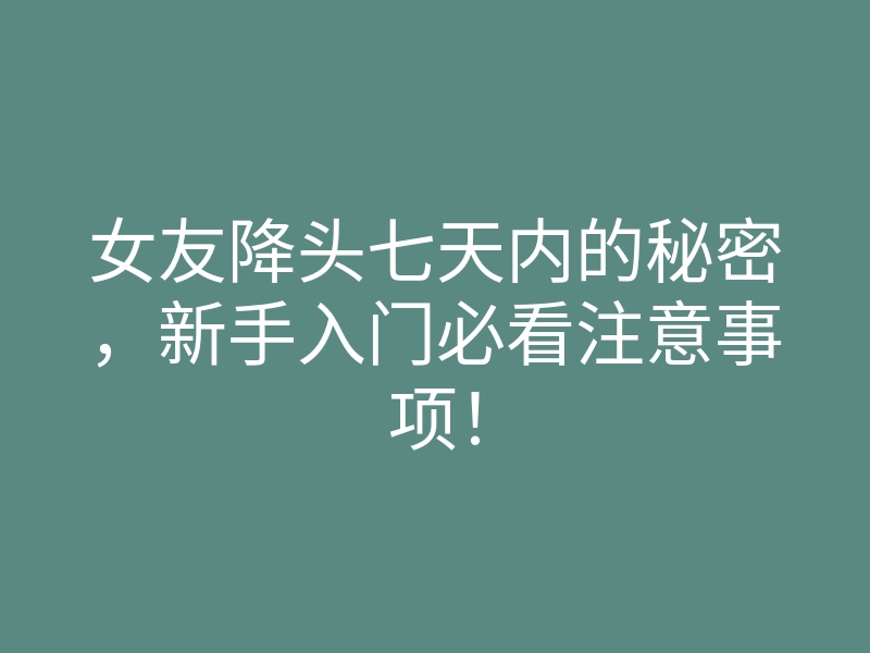 女友降头七天内的秘密,新手入门必看注意事项!
