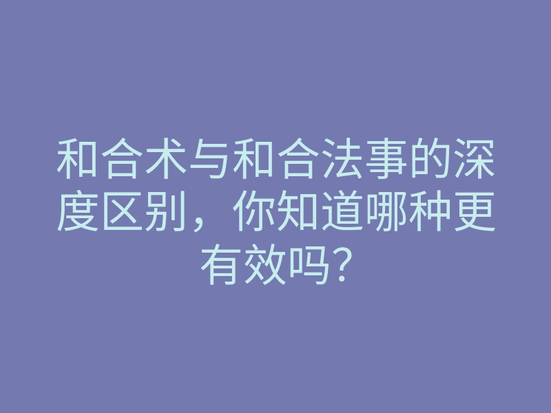和合术与和合法事的深度区别,你知道哪种更有效吗?