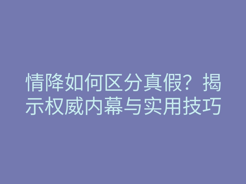 情降如何区分真假?揭示权威内幕与实用技巧