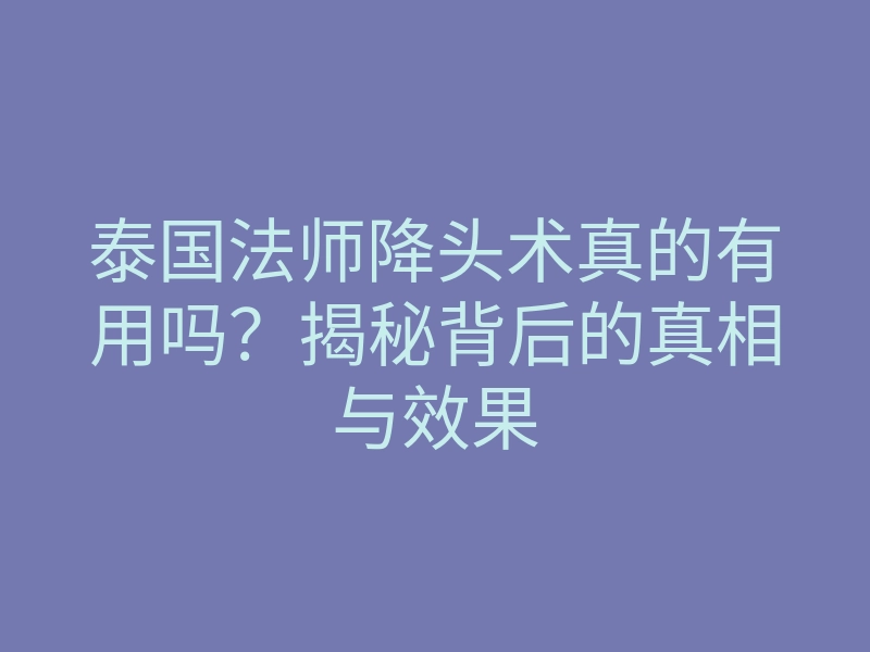 泰国法师降头术真的有用吗?揭秘背后的真相与效果
