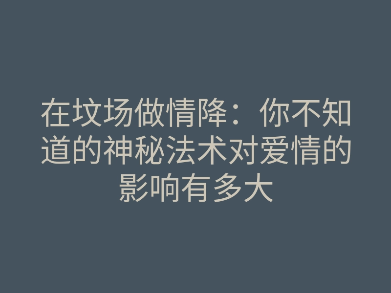 在坟场做情降:你不知道的神秘法术对爱情的影响有多大