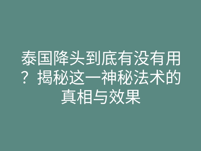 泰国降头到底有没有用?揭秘这一神秘法术的真相与效果