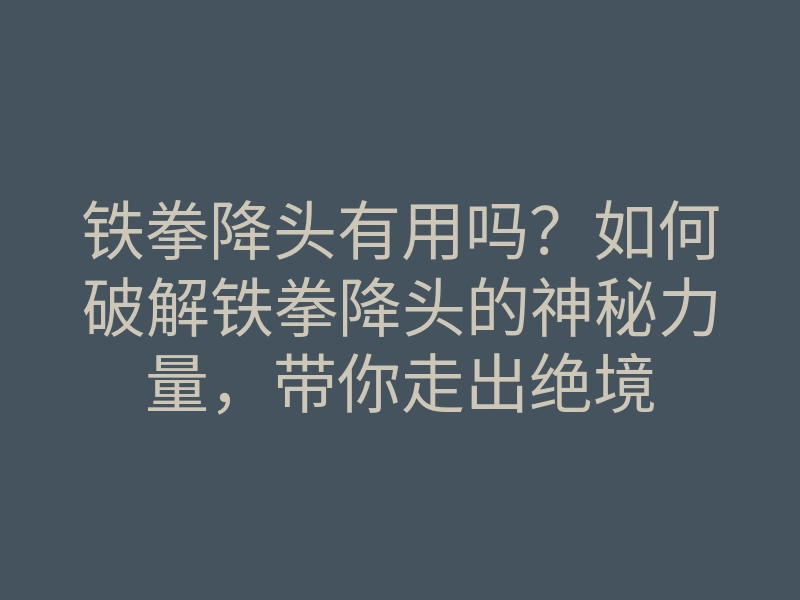 铁拳降头有用吗?如何破解铁拳降头的神秘力量,带你走出绝境