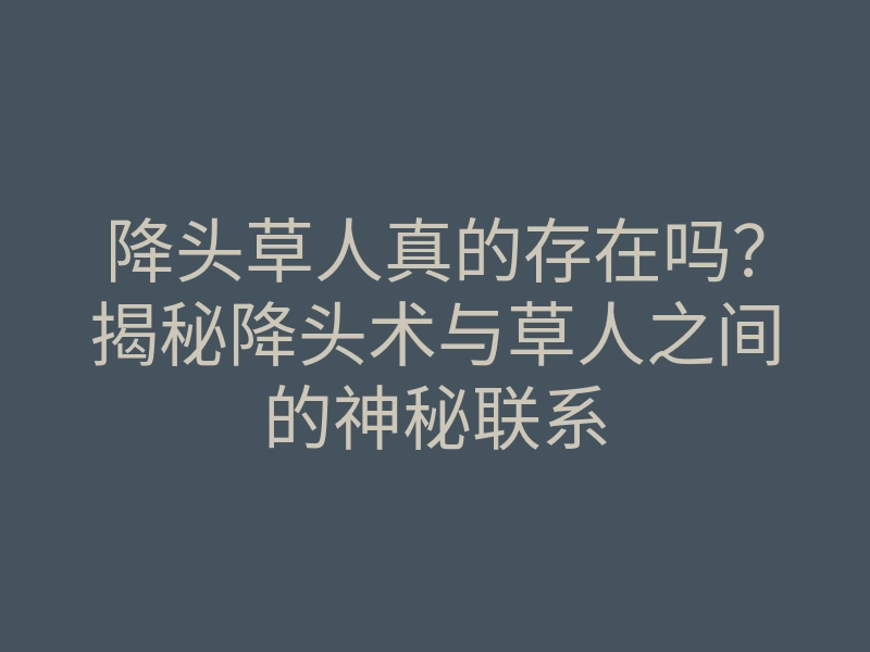 降头草人真的存在吗?揭秘降头术与草人之间的神秘联系