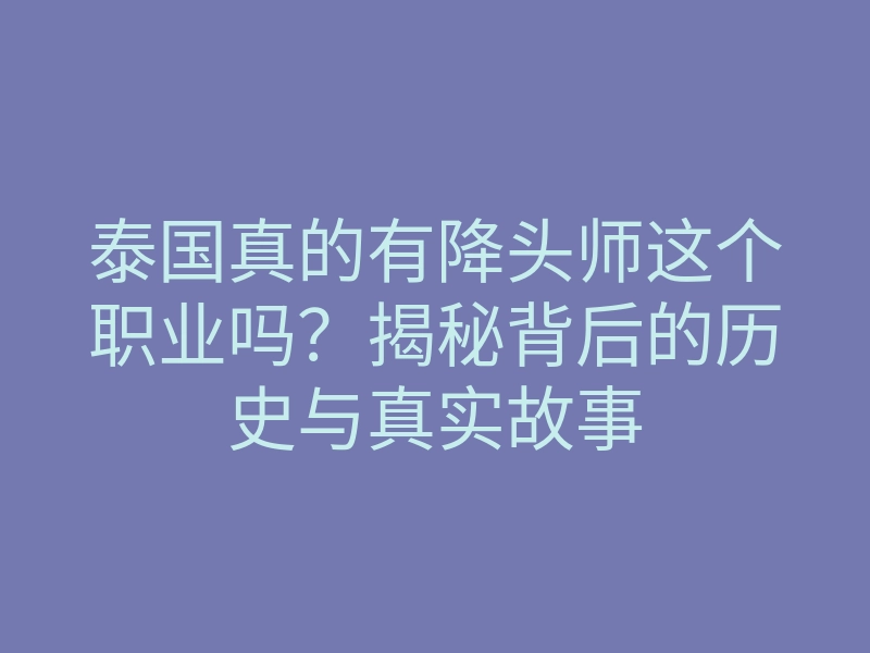 泰国真的有降头师这个职业吗?揭秘背后的历史与真实故事