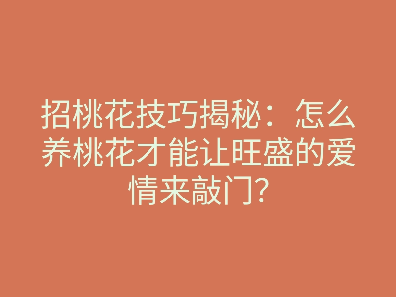 招桃花技巧揭秘:怎么养桃花才能让旺盛的爱情来敲门?