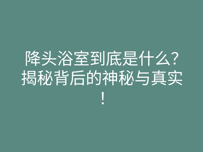 降头浴室到底是什么?揭秘背后的神秘与真实!