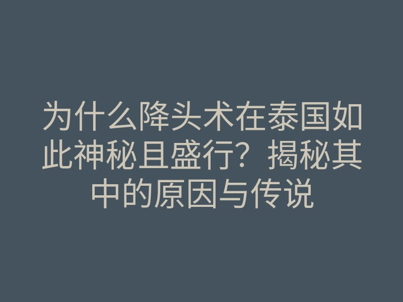 为什么降头术在泰国如此神秘且盛行?揭秘其中的原因与传说