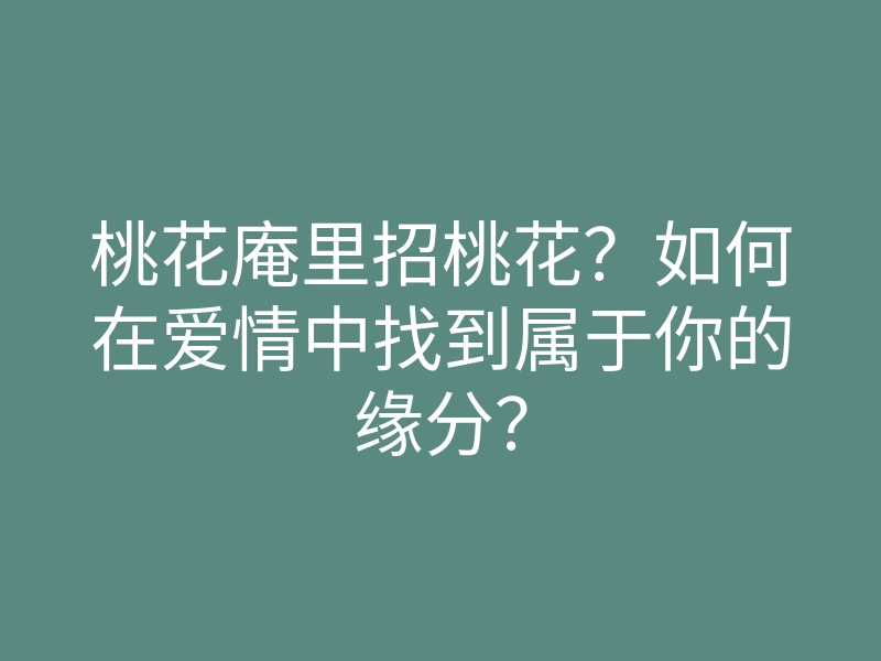 桃花庵里招桃花?如何在爱情中找到属于你的缘分?