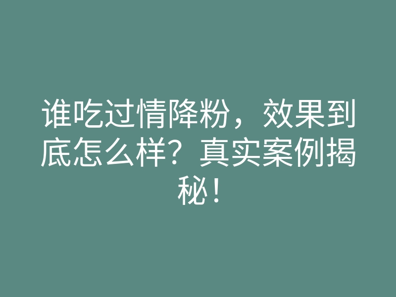 谁吃过情降粉，效果到底怎么样？真实案例揭秘！