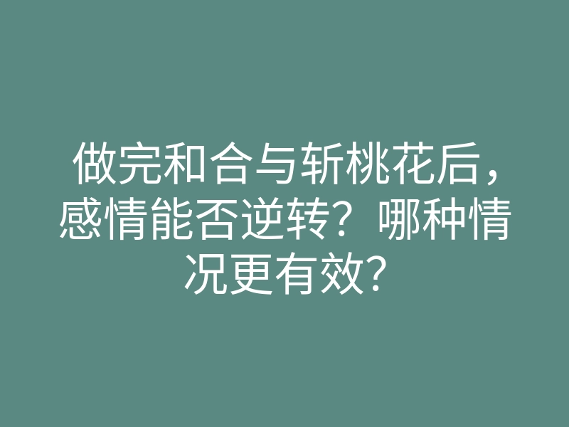 做完和合与斩桃花后,感情能否逆转?哪种情况更有效?