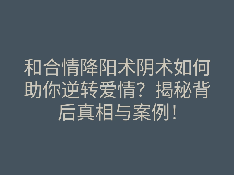 和合情降阳术阴术如何助你逆转爱情?揭秘背后真相与案例!