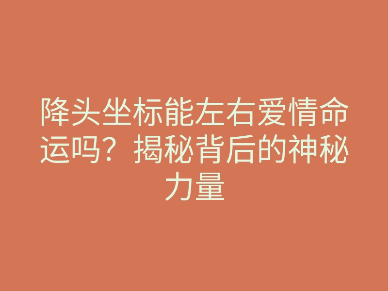 降头坐标能左右爱情命运吗？揭秘背后的神秘力量
