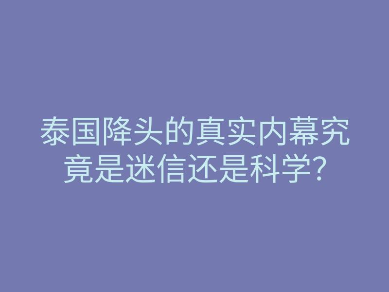 泰国降头的真实内幕究竟是迷信还是科学？