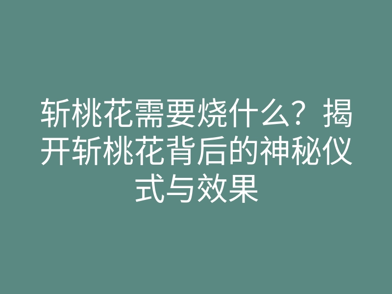 斩桃花需要烧什么?揭开斩桃花背后的神秘仪式与效果