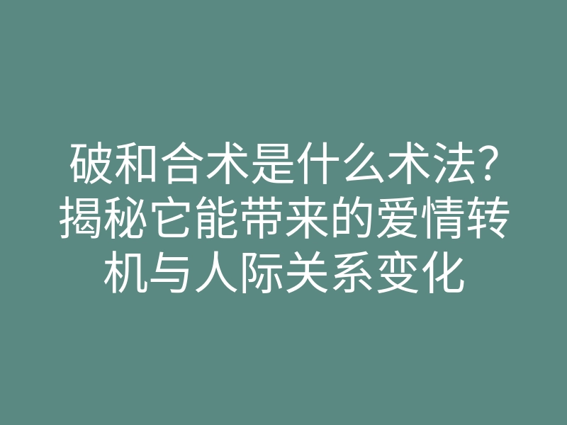破和合术是什么术法？揭秘它能带来的爱情转机与人际关系变化